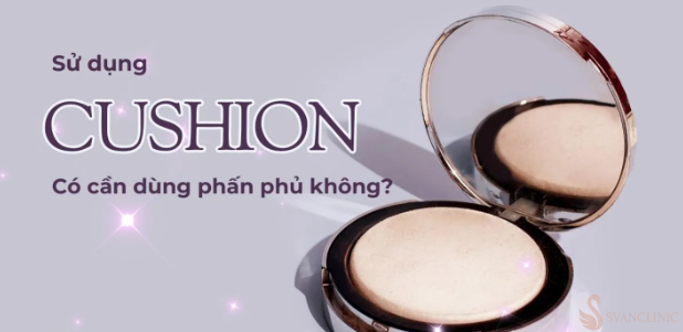 Những vấn đề hay gặp về dùng cushion có cần phấn phủ không?